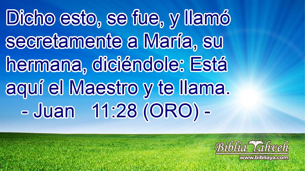  Dicho esto, se fue, y llamó secretamente a María, su hermana, diciéndole: Está aquí el Maestro y te llama. 