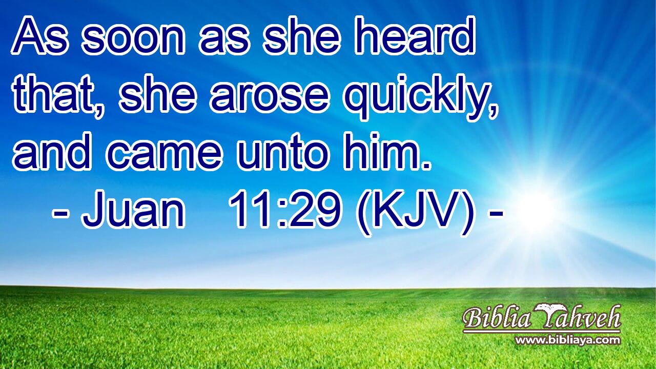 As soon as she heard that, she arose quickly, and came unto him.