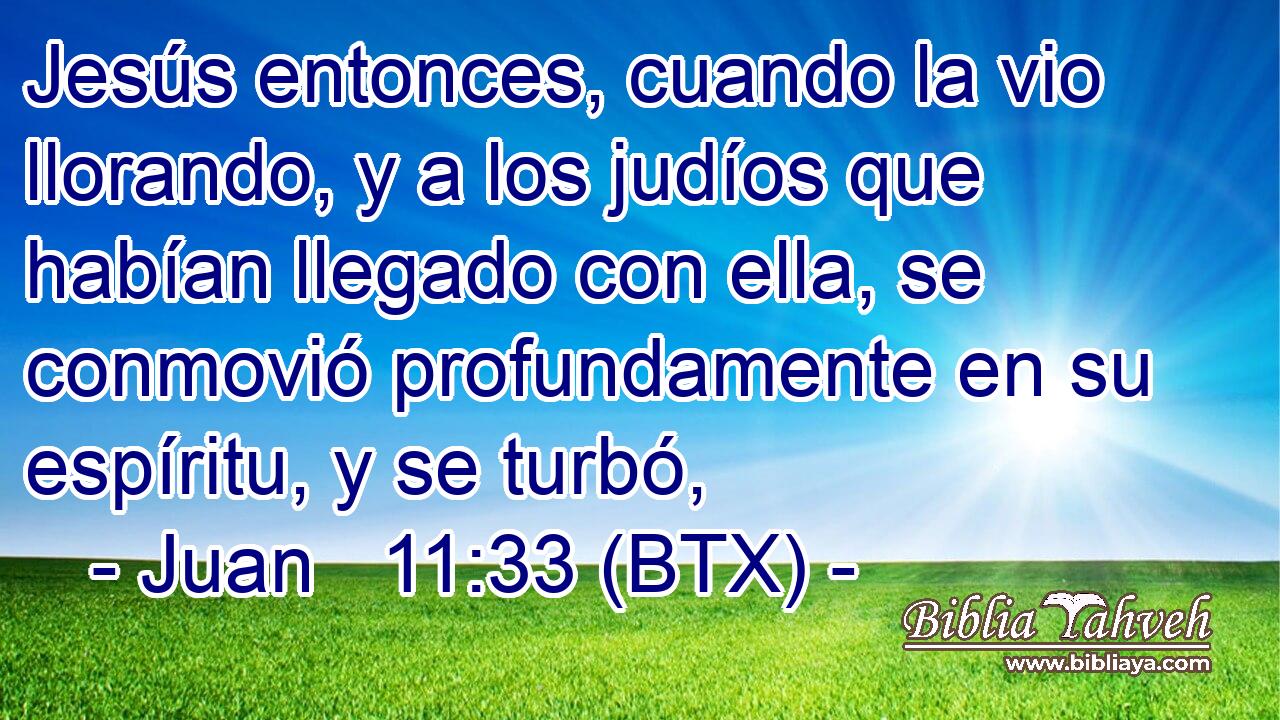 Jesús entonces, cuando la vio llorando, y a los judíos que habían llegado con ella, se conmovió profundamente en su espíritu, y se turbó,