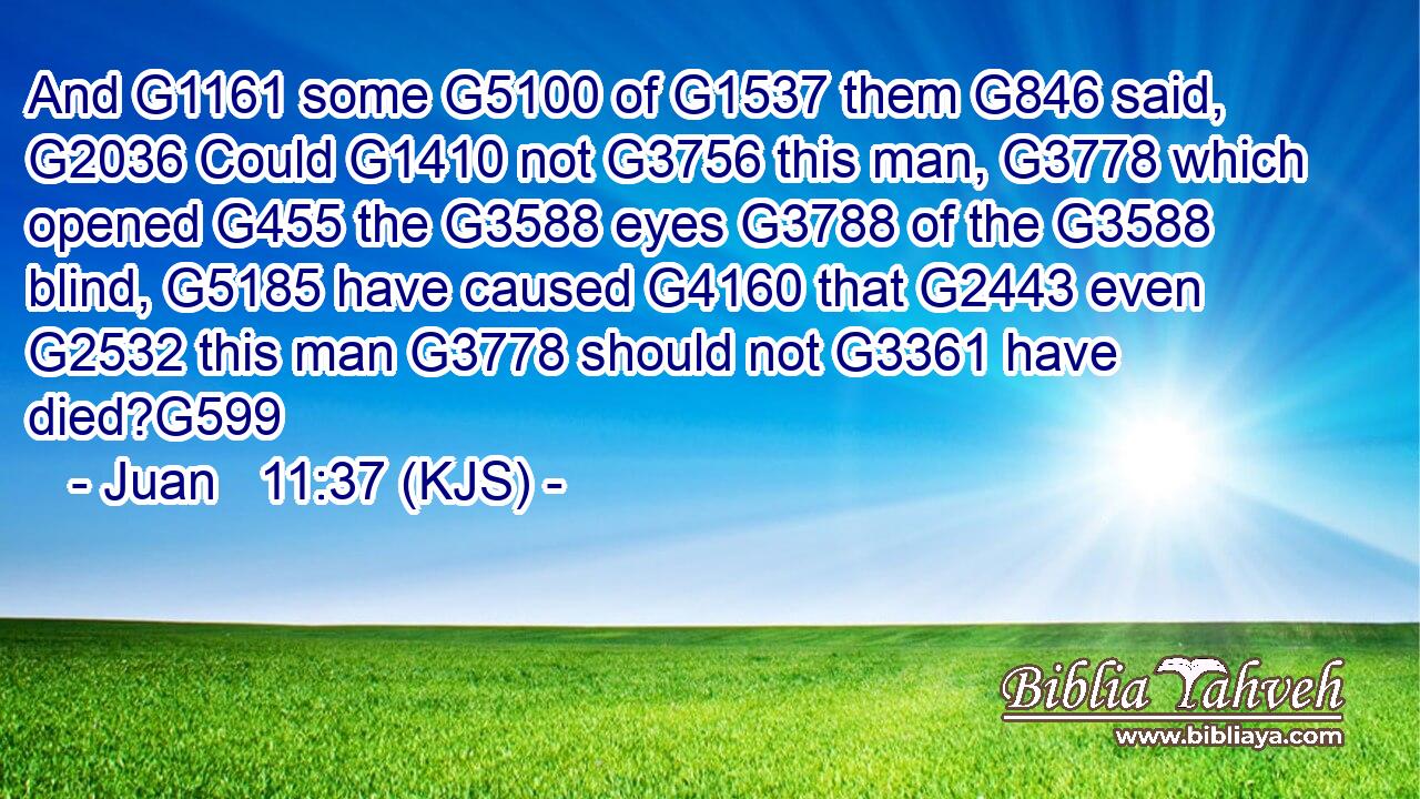 And G1161 some G5100 of G1537 them G846 said, G2036 Could G1410 not G3756 this man, G3778 which opened G455 the G3588 eyes G3788 of the G3588 blind, G5185 have caused G4160 that G2443 even G2532 this man G3778 should not G3361 have died?G599