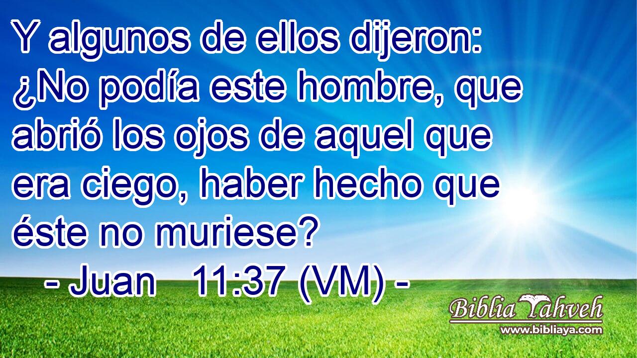  Y algunos de ellos dijeron: ¿No podía este hombre, que abrió los ojos de aquel que era ciego, haber hecho que éste no muriese? 
