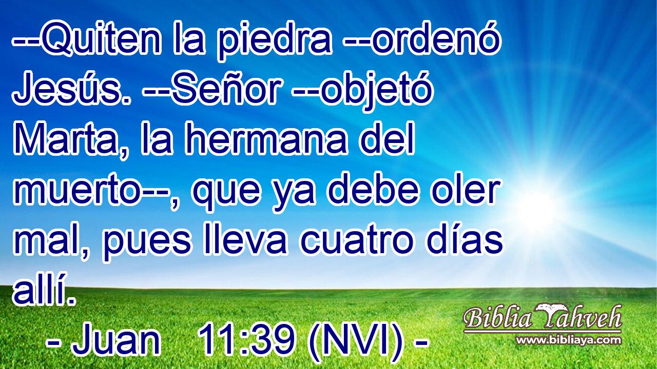  --Quiten la piedra --ordenó Jesús. --Señor --objetó Marta, la hermana del muerto--, que ya debe oler mal, pues lleva cuatro días allí. 