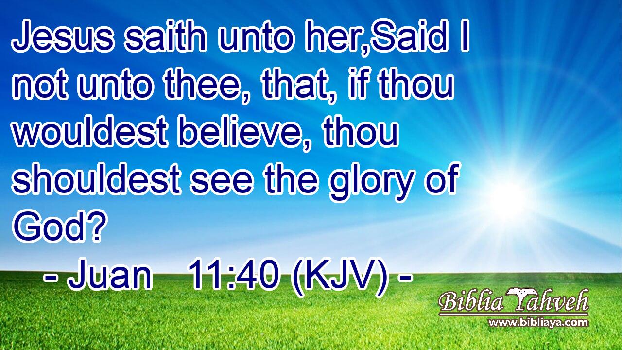 Jesus saith unto her,Said I not unto thee, that, if thou wouldest believe, thou shouldest see the glory of God?