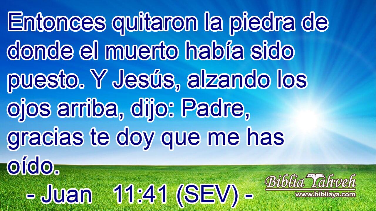 Entonces quitaron la piedra de donde el muerto había sido puesto. Y Jesús, alzando los ojos arriba, dijo: Padre, gracias te doy que me has oído.