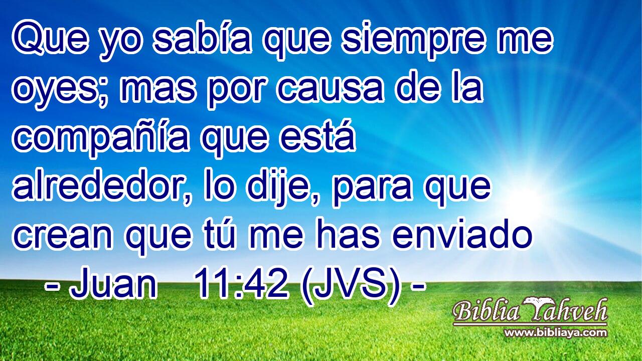 Que yo sabía que siempre me oyes; mas por causa de la compañía que está alrededor, lo dije, para que crean que tú me has enviado