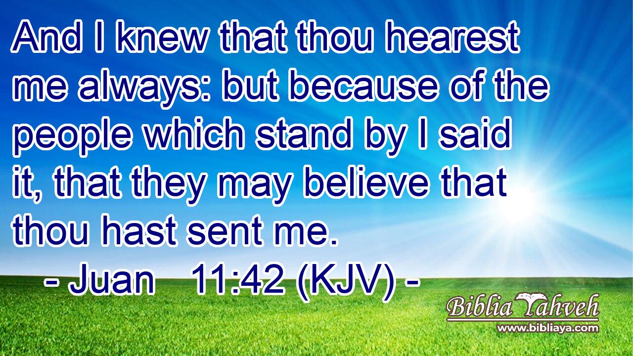 And I knew that thou hearest me always: but because of the people which stand by I said it, that they may believe that thou hast sent me.