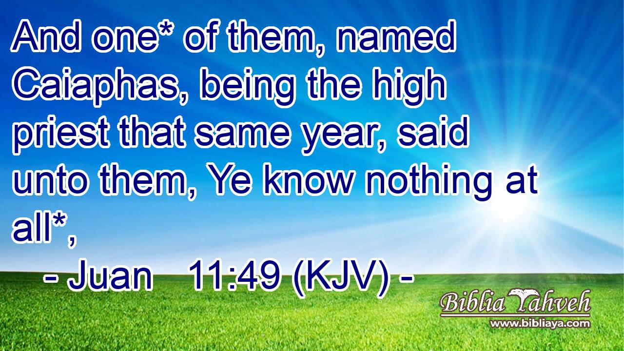 And one* of them, named Caiaphas, being the high priest that same year, said unto them, Ye know nothing at all*,