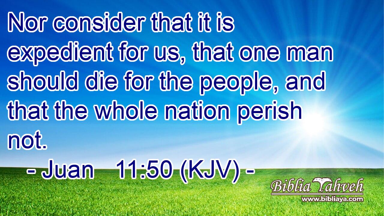 Nor consider that it is expedient for us, that one man should die for the people, and that the whole nation perish not.