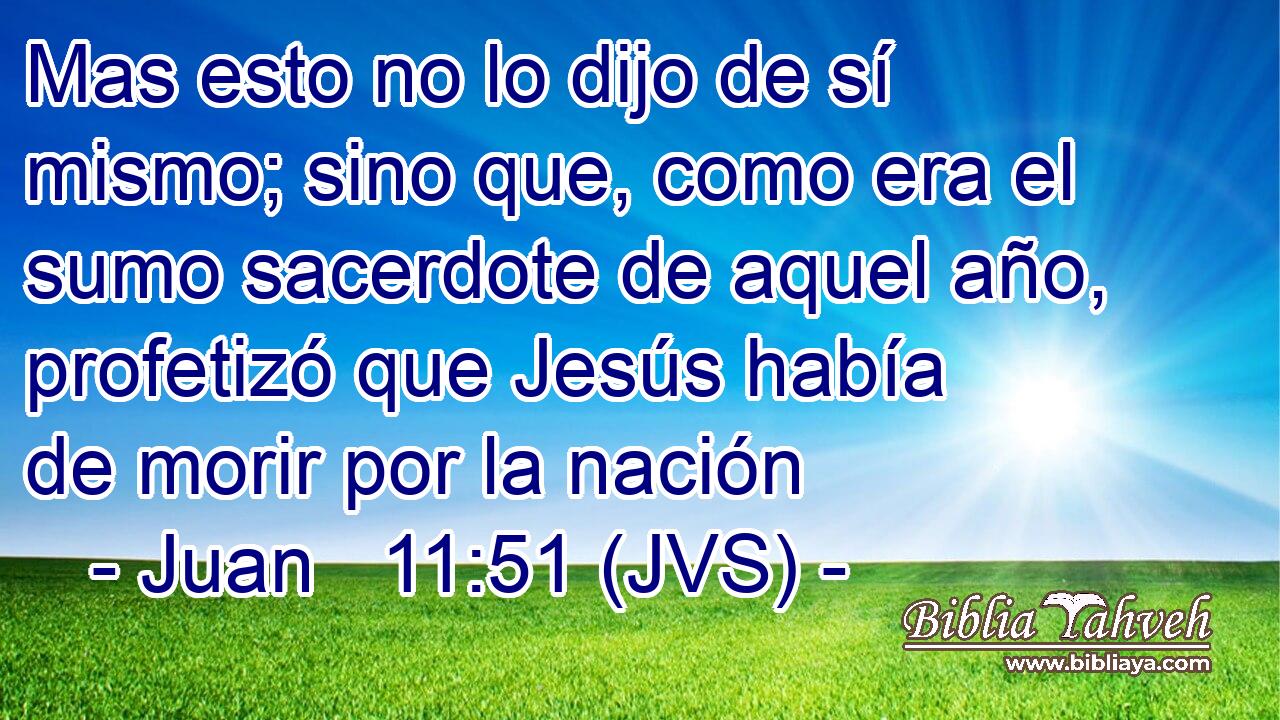 Mas esto no lo dijo de sí mismo; sino que, como era el sumo sacerdote de aquel año, profetizó que Jesús había de morir por la nación