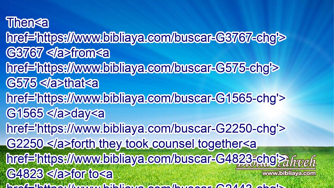 Then G3767 from G575 that G1565 day G2250 forth they took counsel together G4823 for to G2443 put him to death. G615 G846