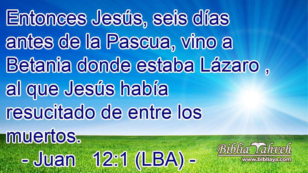 Entonces Jesús, seis días antes de la Pascua, vino a Betania donde estaba Lázaro , al que Jesús había resucitado de entre los muertos.