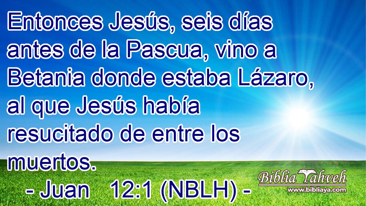  Entonces Jesús, seis días antes de la Pascua, vino a Betania donde estaba Lázaro, al que Jesús había resucitado de entre los muertos. 