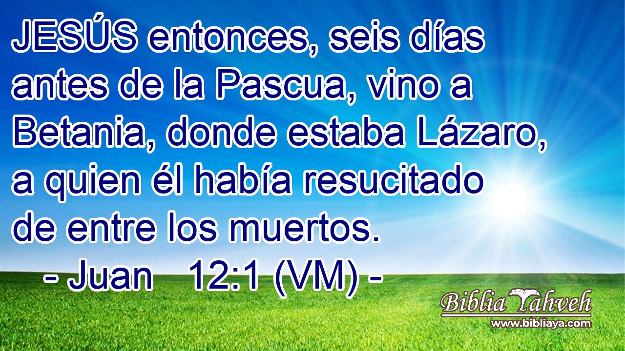  JESÚS entonces, seis días antes de la Pascua, vino a Betania, donde estaba Lázaro, a quien él había resucitado de entre los muertos. 