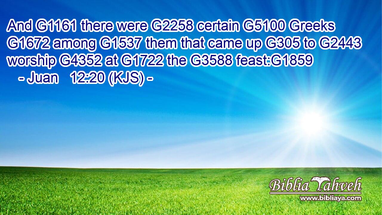 And G1161 there were G2258 certain G5100 Greeks G1672 among G1537 them that came up G305 to G2443 worship G4352 at G1722 the G3588 feast:G1859