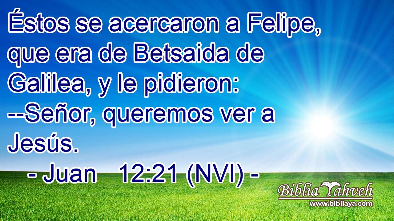  Éstos se acercaron a Felipe, que era de Betsaida de Galilea, y le pidieron: --Señor, queremos ver a Jesús. 