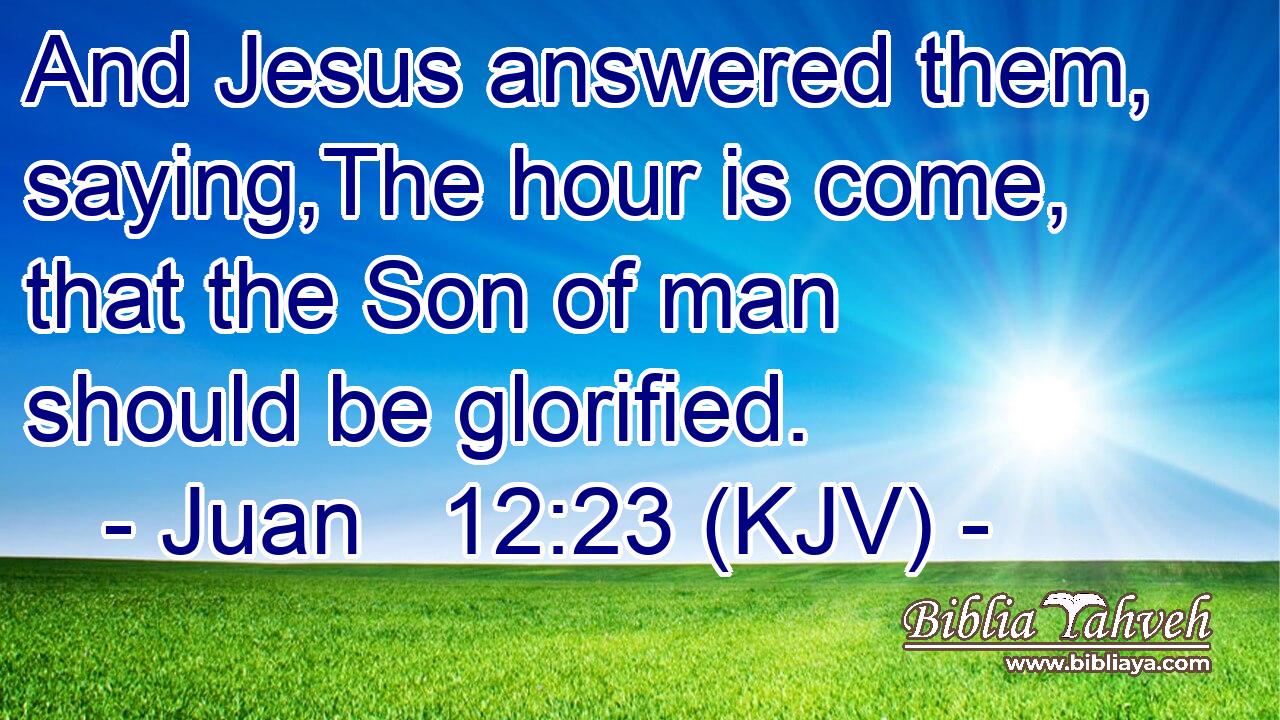 And Jesus answered them, saying,The hour is come, that the Son of man should be glorified.