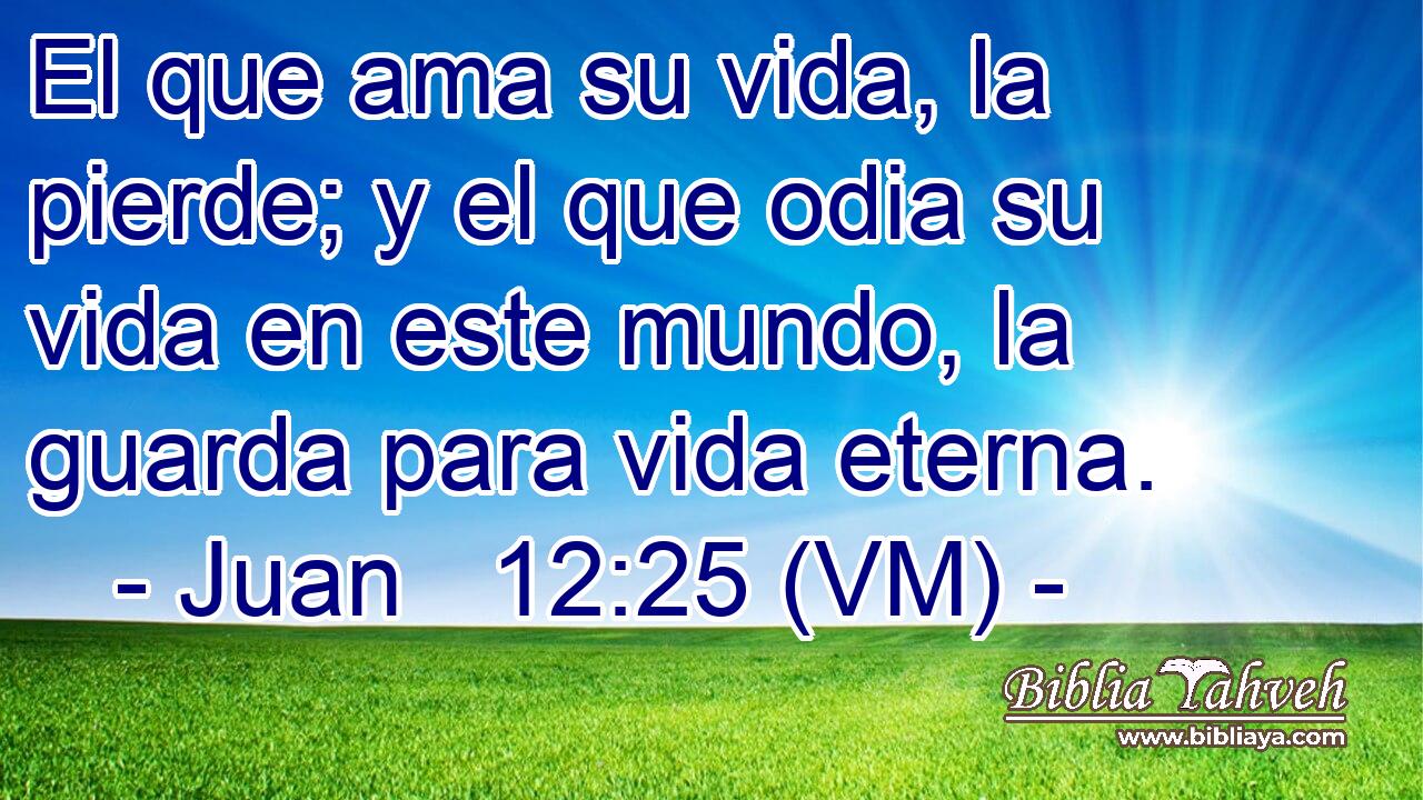 El que ama su vida, la pierde; y el que odia su vida en este mundo, la guarda para vida eterna. 
