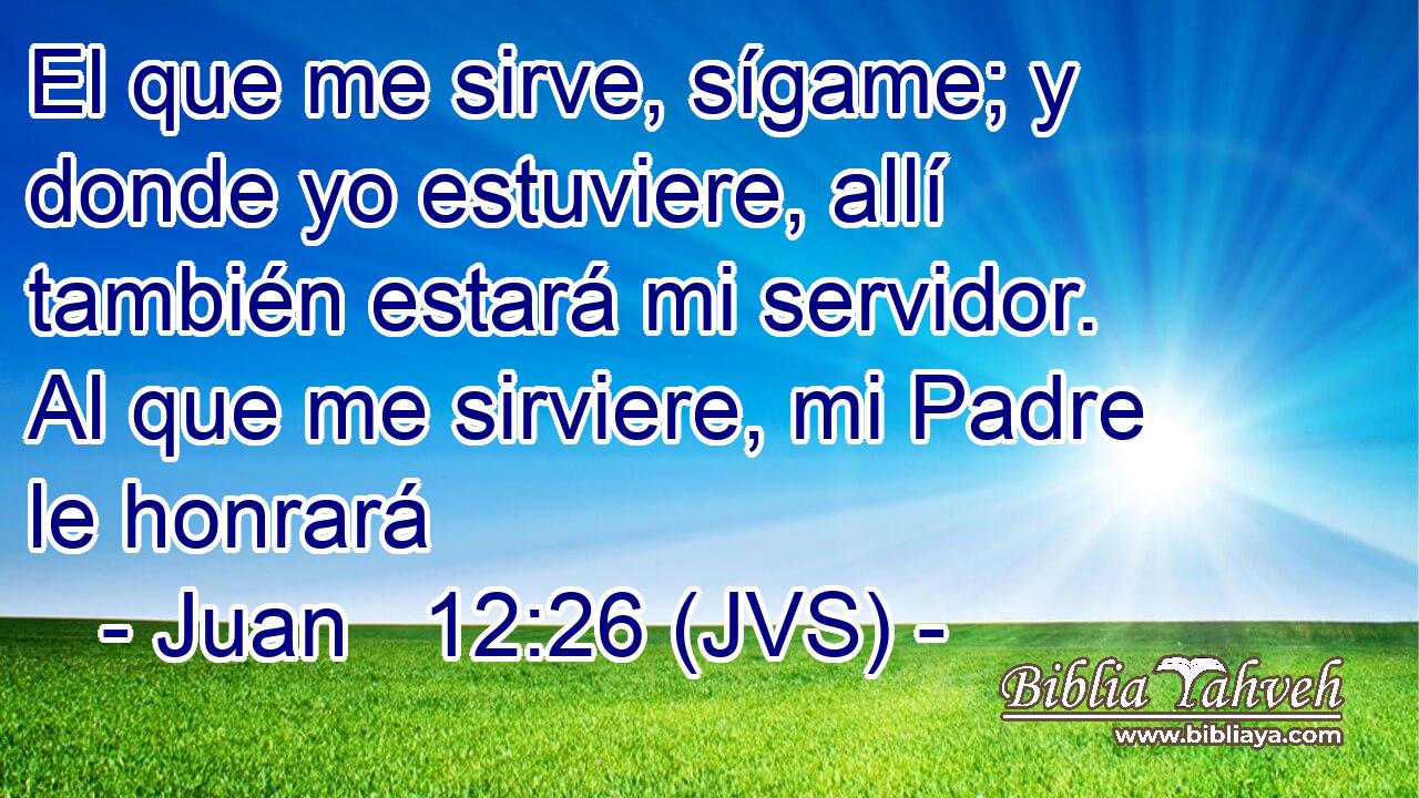 El que me sirve, sígame; y donde yo estuviere, allí también estará mi servidor. Al que me sirviere, mi Padre le honrará