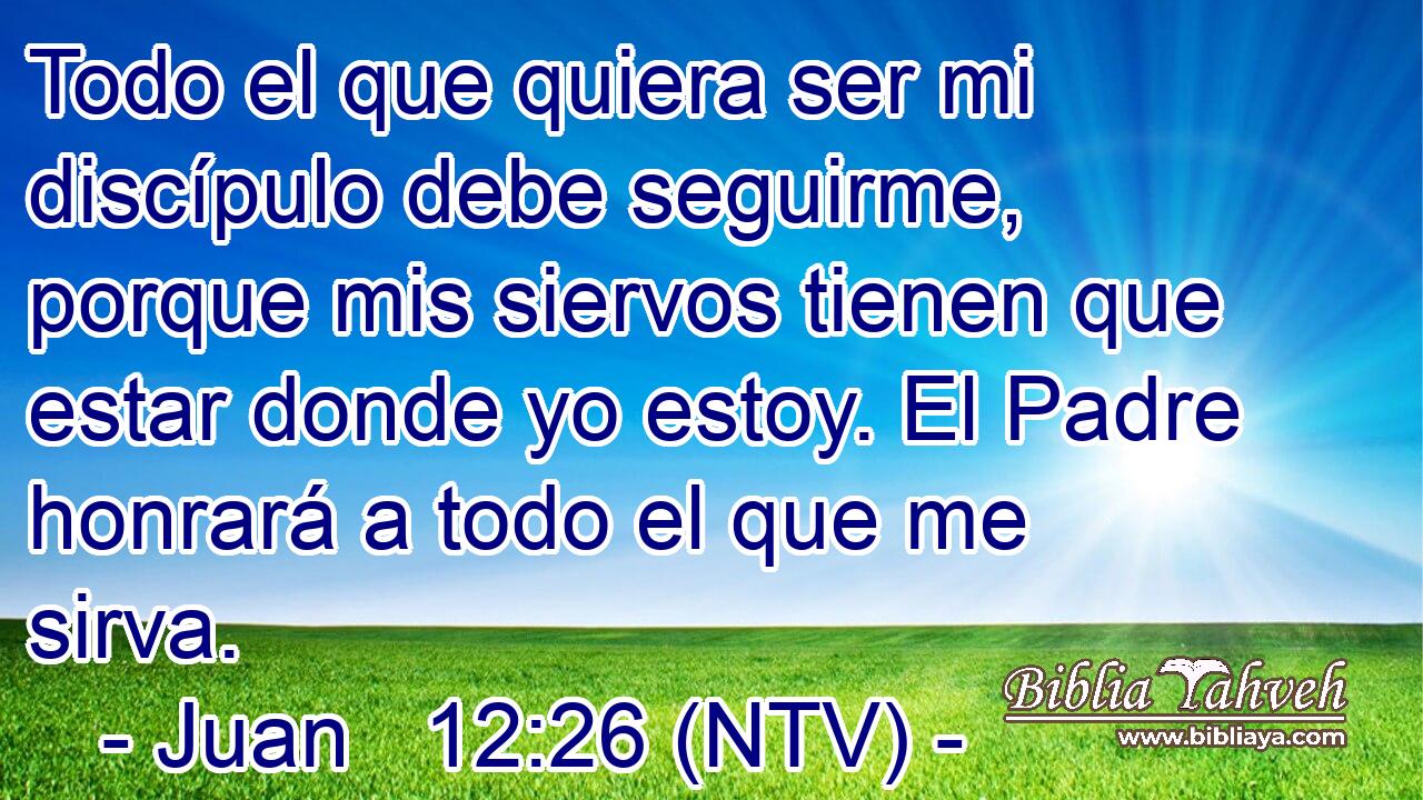Todo el que quiera ser mi discípulo debe seguirme, porque mis siervos tienen que estar donde yo estoy. El Padre honrará a todo el que me sirva.