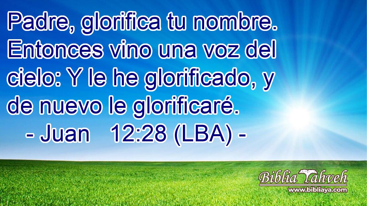 Padre, glorifica tu nombre. Entonces vino una voz del cielo: Y le he glorificado, y de nuevo le glorificaré.