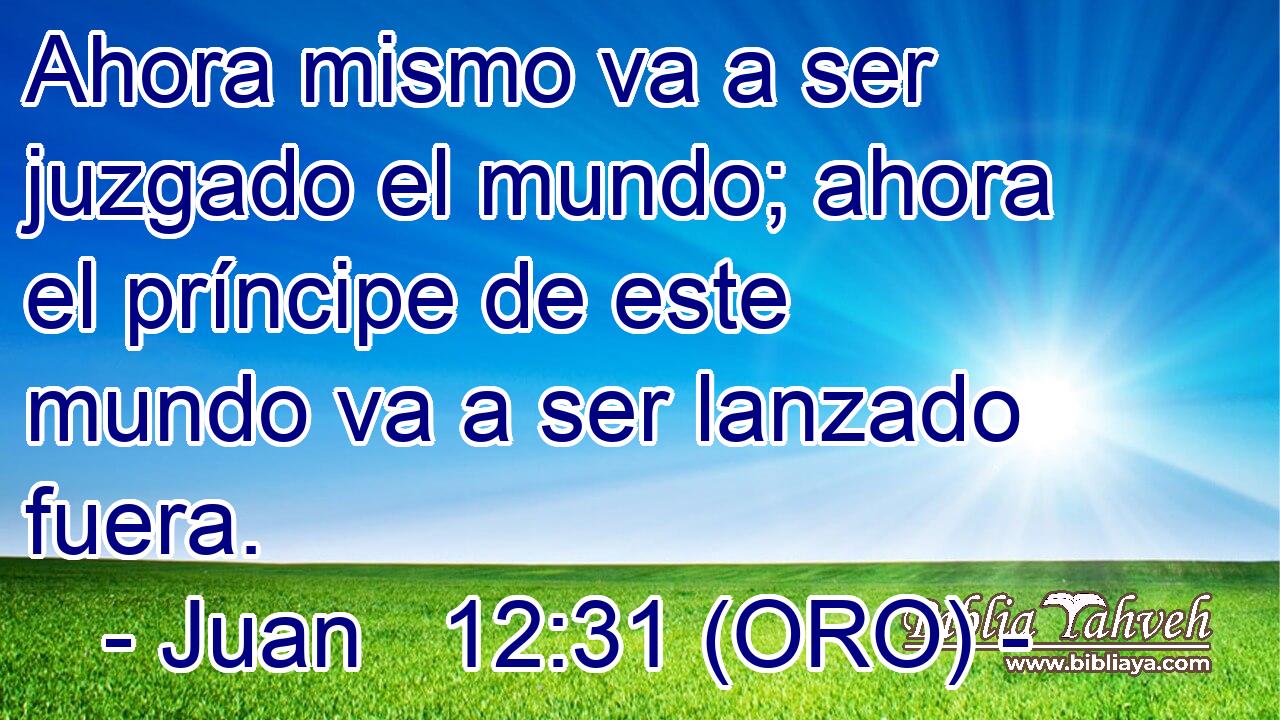  Ahora mismo va a ser juzgado el mundo; ahora el príncipe de este mundo va a ser lanzado fuera. 