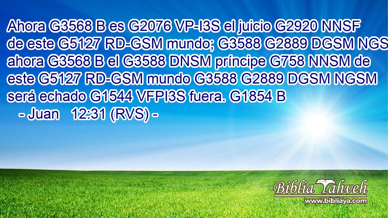 Ahora G3568 B es G2076 VP-I3S el juicio G2920 NNSF de este G5127 RD-GSM mundo; G3588 G2889 DGSM NGSM ahora G3568 B el G3588 DNSM príncipe G758 NNSM de este G5127 RD-GSM mundo G3588 G2889 DGSM NGSM será echado G1544 VFPI3S fuera. G1854 B 