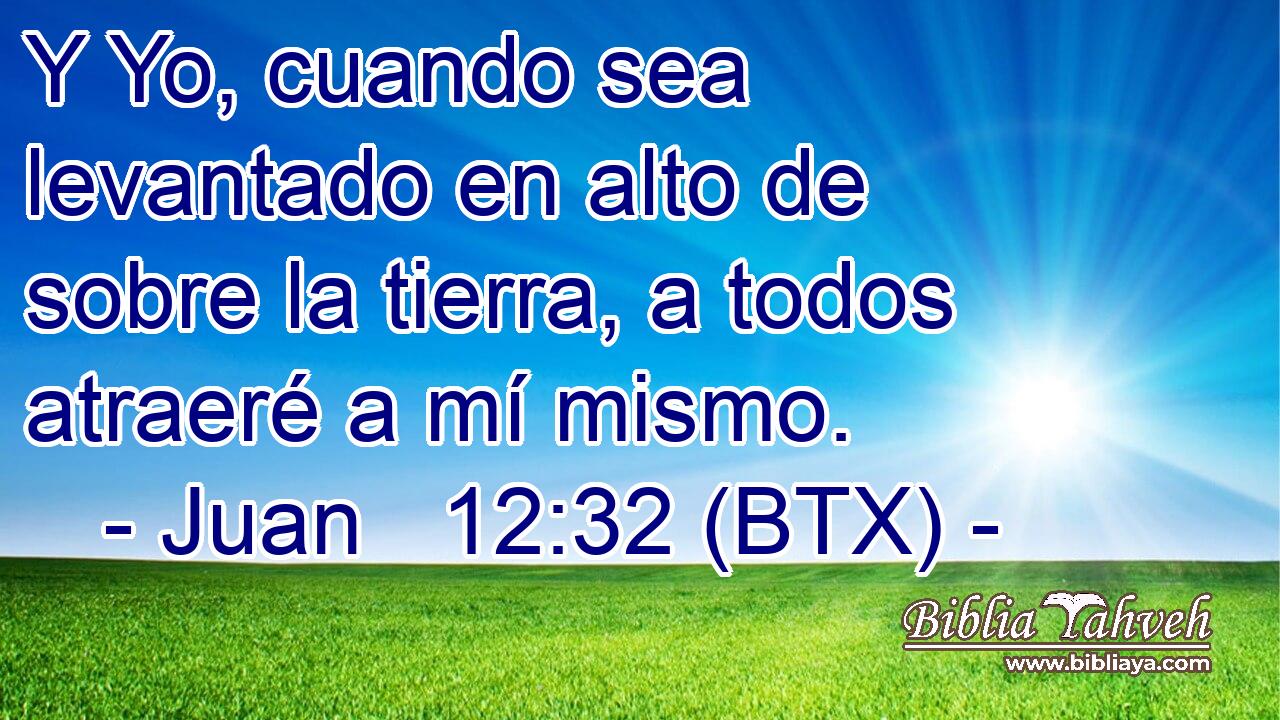 Juan 12:32 (BTX) - Y Yo, cuando sea levantado en alto de sobre l...