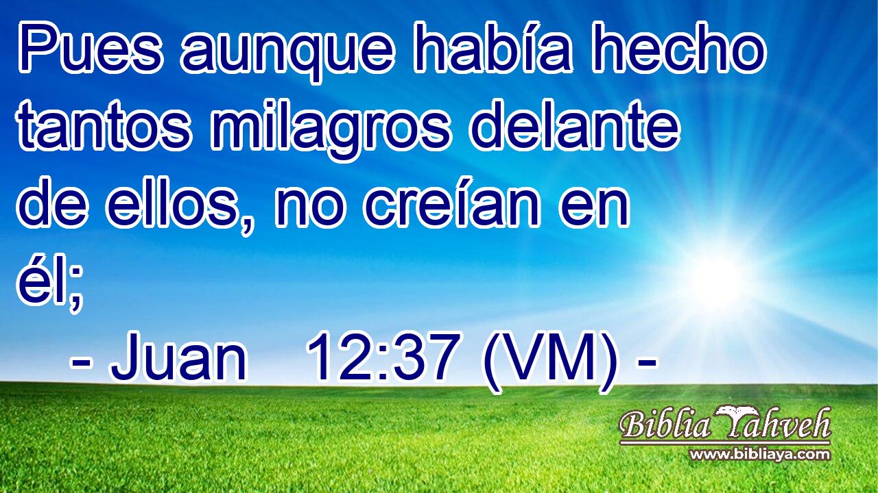 Pues aunque había hecho tantos milagros delante de ellos, no creían en él; 