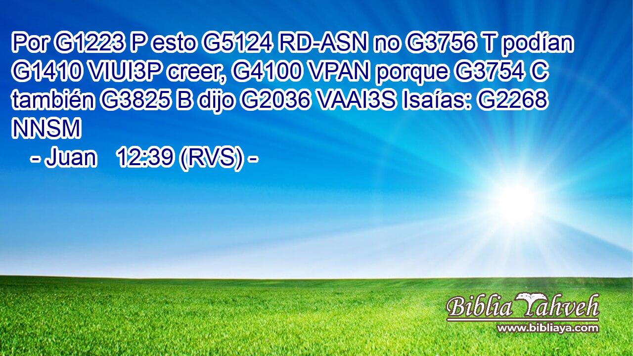 Por G1223 P esto G5124 RD-ASN no G3756 T podían G1410 VIUI3P creer, G4100 VPAN porque G3754 C también G3825 B dijo G2036 VAAI3S Isaías: G2268 NNSM 