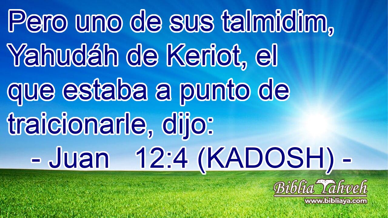  Pero uno de sus talmidim, Yahudáh de Keriot, el que estaba a punto de traicionarle, dijo: 