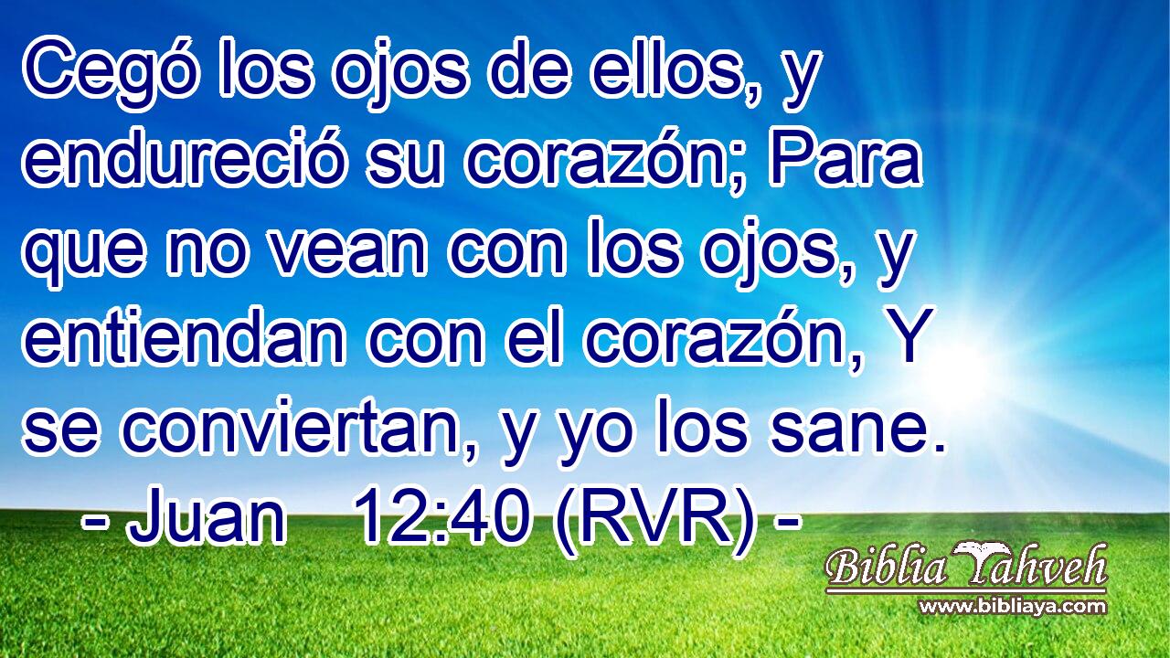 Cegó los ojos de ellos, y endureció su corazón; Para que no vean con los ojos, y entiendan con el corazón, Y se conviertan, y yo los sane.