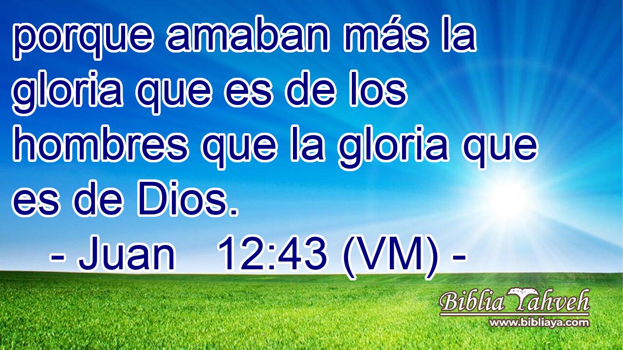  porque amaban más la gloria que es de los hombres que la gloria que es de Dios. 