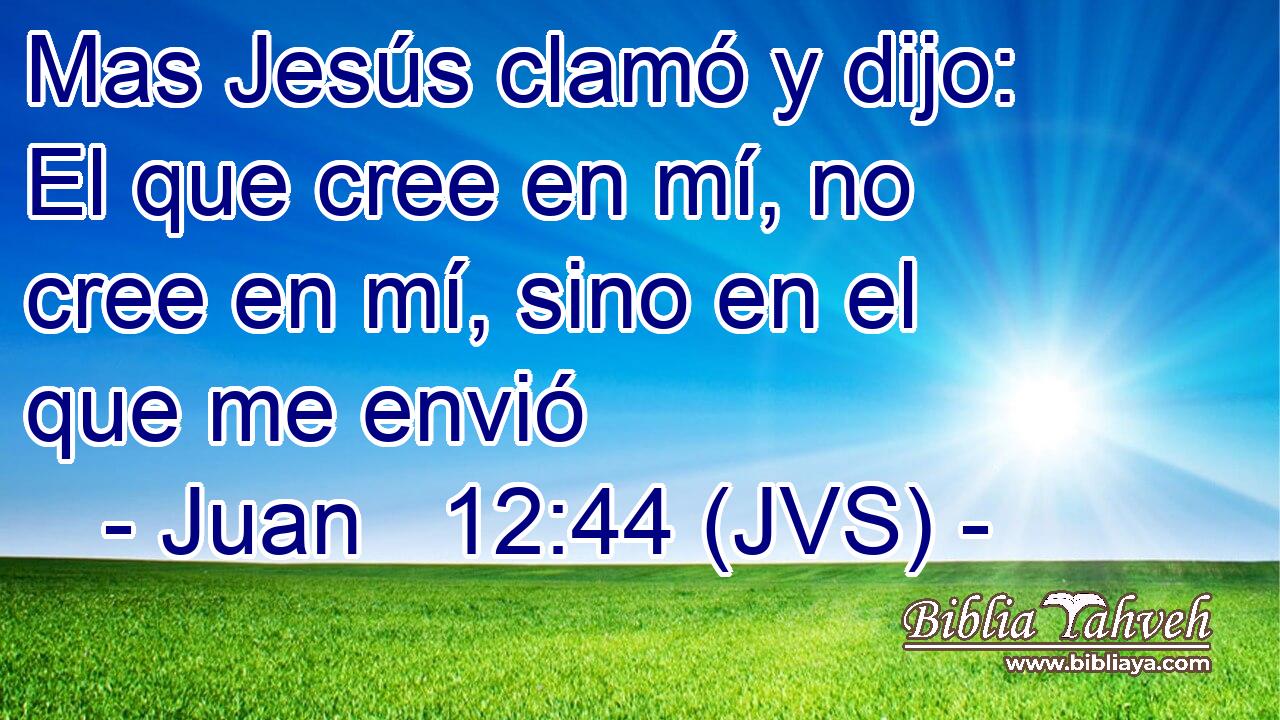 Mas Jesús clamó y dijo: El que cree en mí, no cree en mí, sino en el que me envió