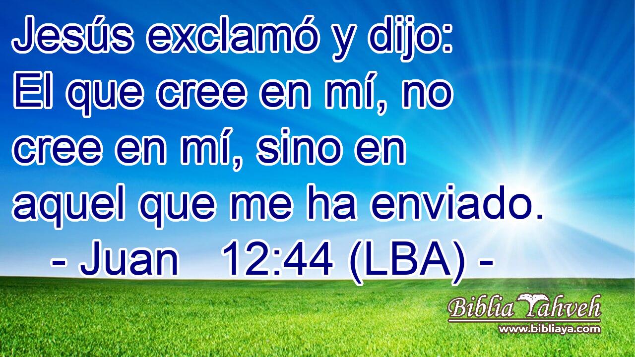 Jesús exclamó y dijo: El que cree en mí, no cree en mí, sino en aquel que me ha enviado.