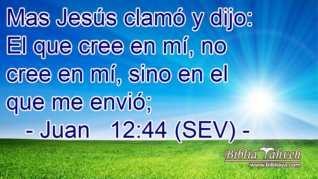 Mas Jesús clamó y dijo: El que cree en mí, no cree en mí, sino en el que me envió;