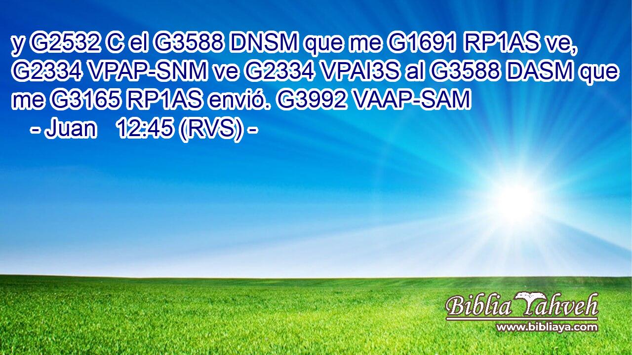 y G2532 C el G3588 DNSM que me G1691 RP1AS ve, G2334 VPAP-SNM ve G2334 VPAI3S al G3588 DASM que me G3165 RP1AS envió. G3992 VAAP-SAM 