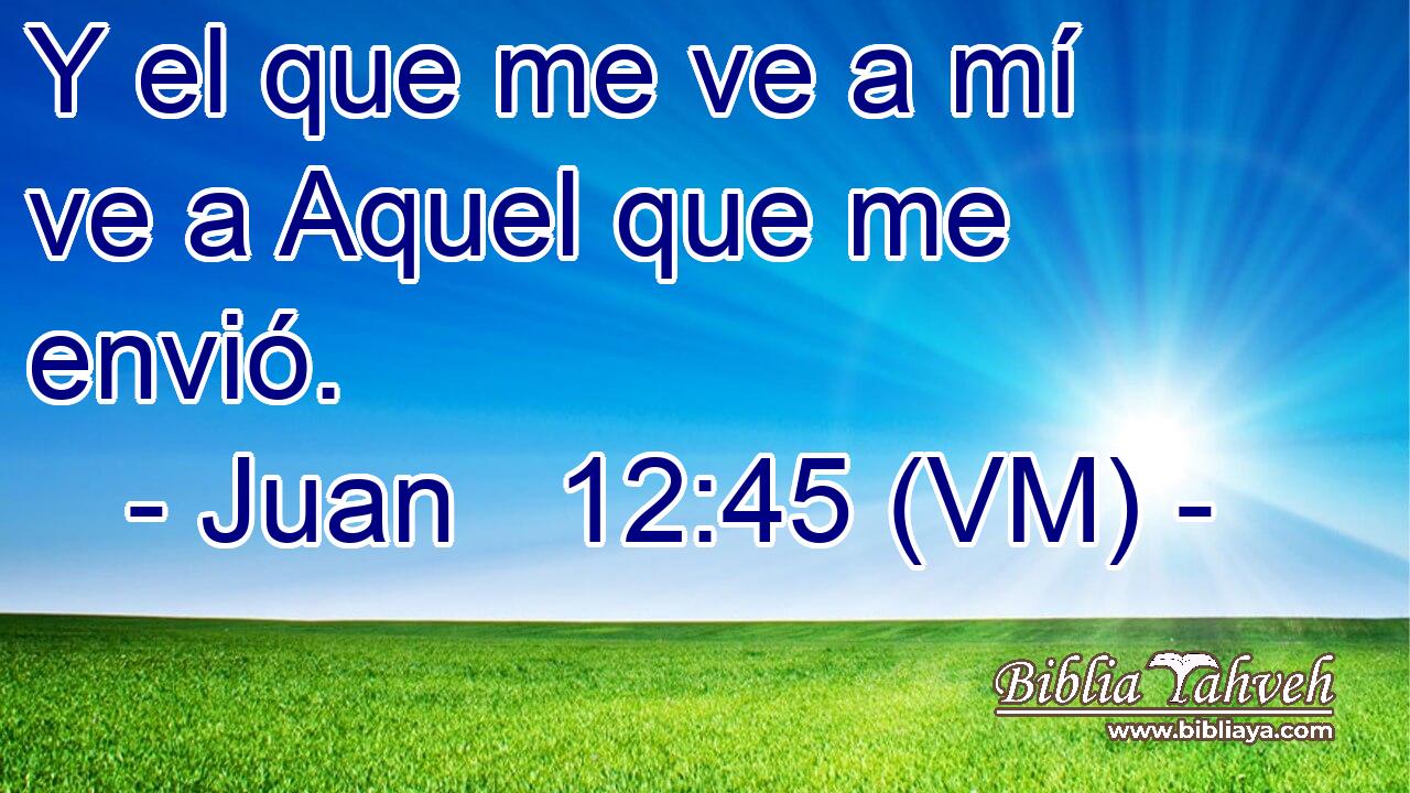  Y el que me ve a mí ve a Aquel que me envió. 