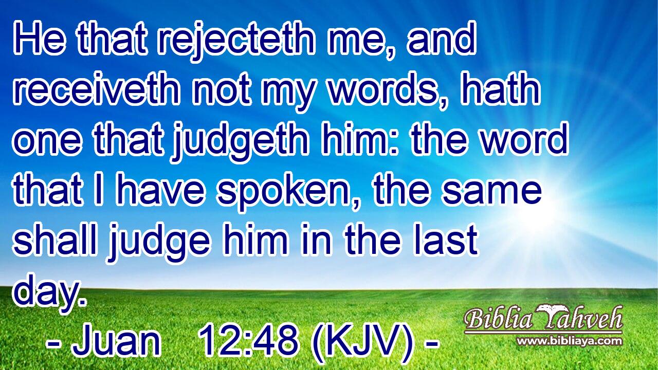 He that rejecteth me, and receiveth not my words, hath one that judgeth him: the word that I have spoken, the same shall judge him in the last day.