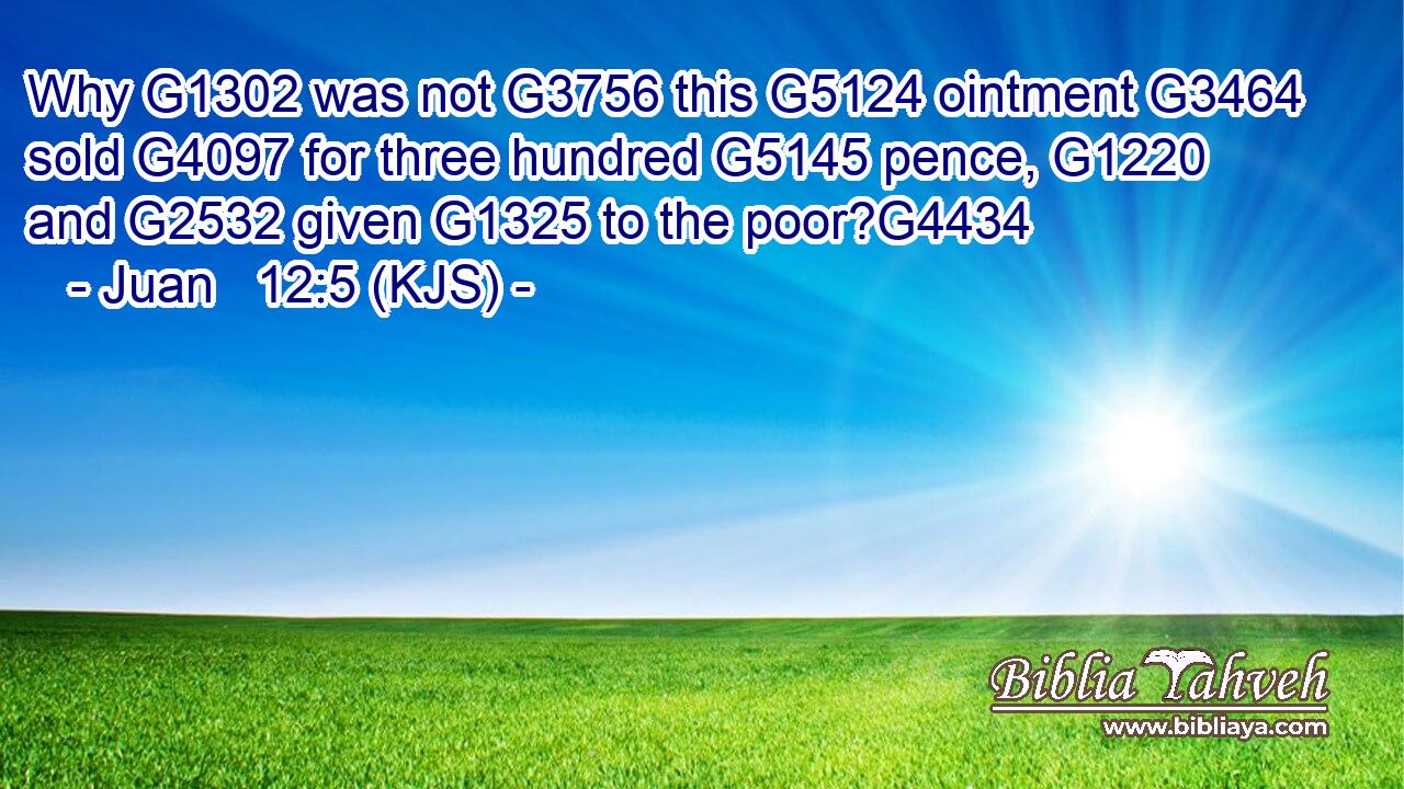 Why G1302 was not G3756 this G5124 ointment G3464 sold G4097 for three hundred G5145 pence, G1220 and G2532 given G1325 to the poor?G4434