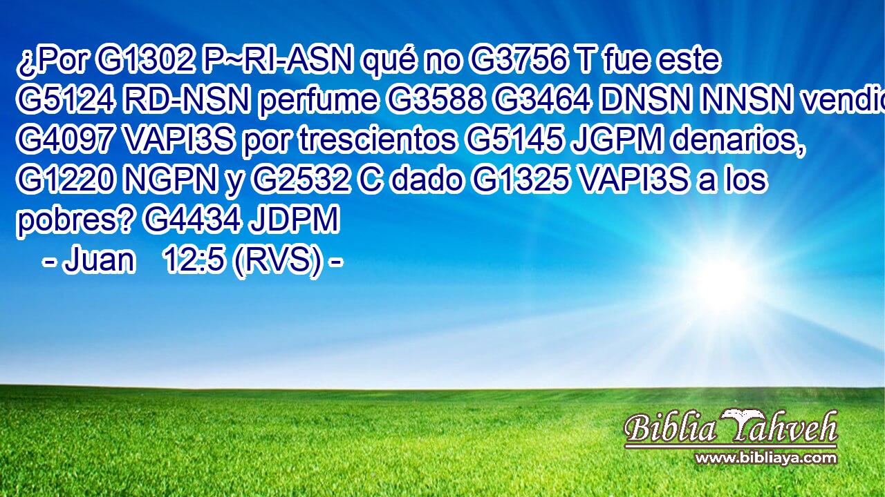 ¿Por G1302 P~RI-ASN qué no G3756 T fue este G5124 RD-NSN perfume G3588 G3464 DNSN NNSN vendido G4097 VAPI3S por trescientos G5145 JGPM denarios, G1220 NGPN y G2532 C dado G1325 VAPI3S a los pobres? G4434 JDPM 