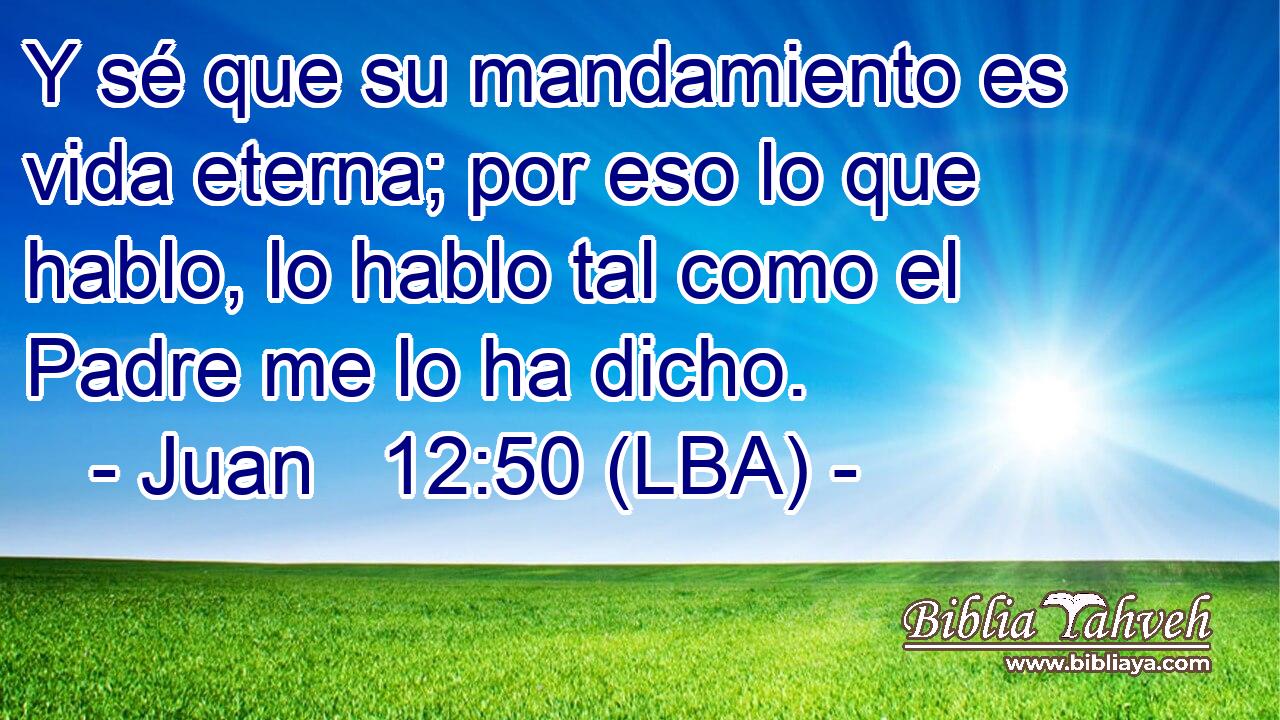 Y sé que su mandamiento es vida eterna; por eso lo que hablo, lo hablo tal como el Padre me lo ha dicho.