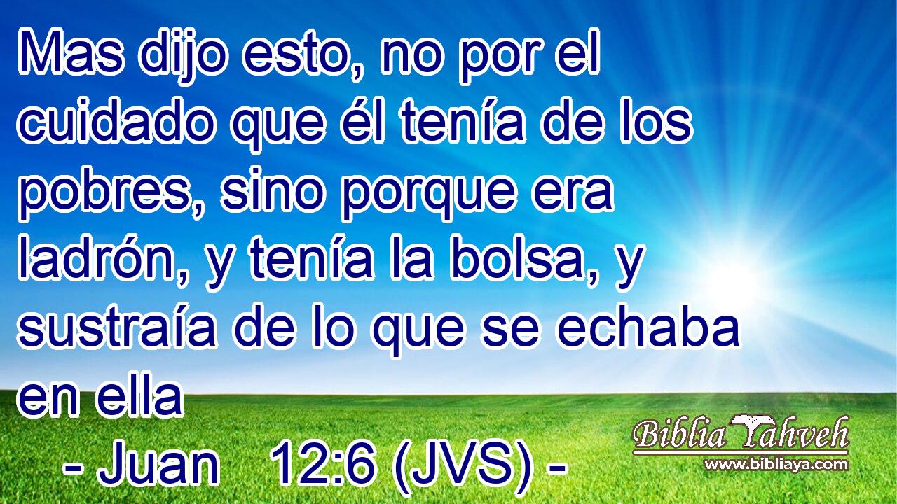 Mas dijo esto, no por el cuidado que él tenía de los pobres, sino porque era ladrón, y tenía la bolsa, y sustraía de lo que se echaba en ella