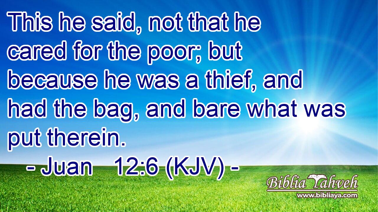 This he said, not that he cared for the poor; but because he was a thief, and had the bag, and bare what was put therein.