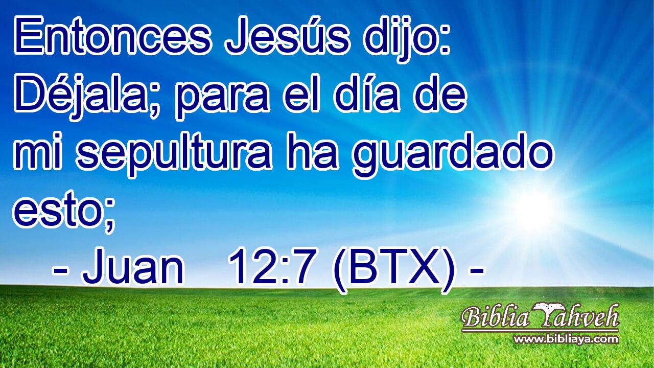 Entonces Jesús dijo: Déjala; para el día de mi sepultura ha guardado esto;