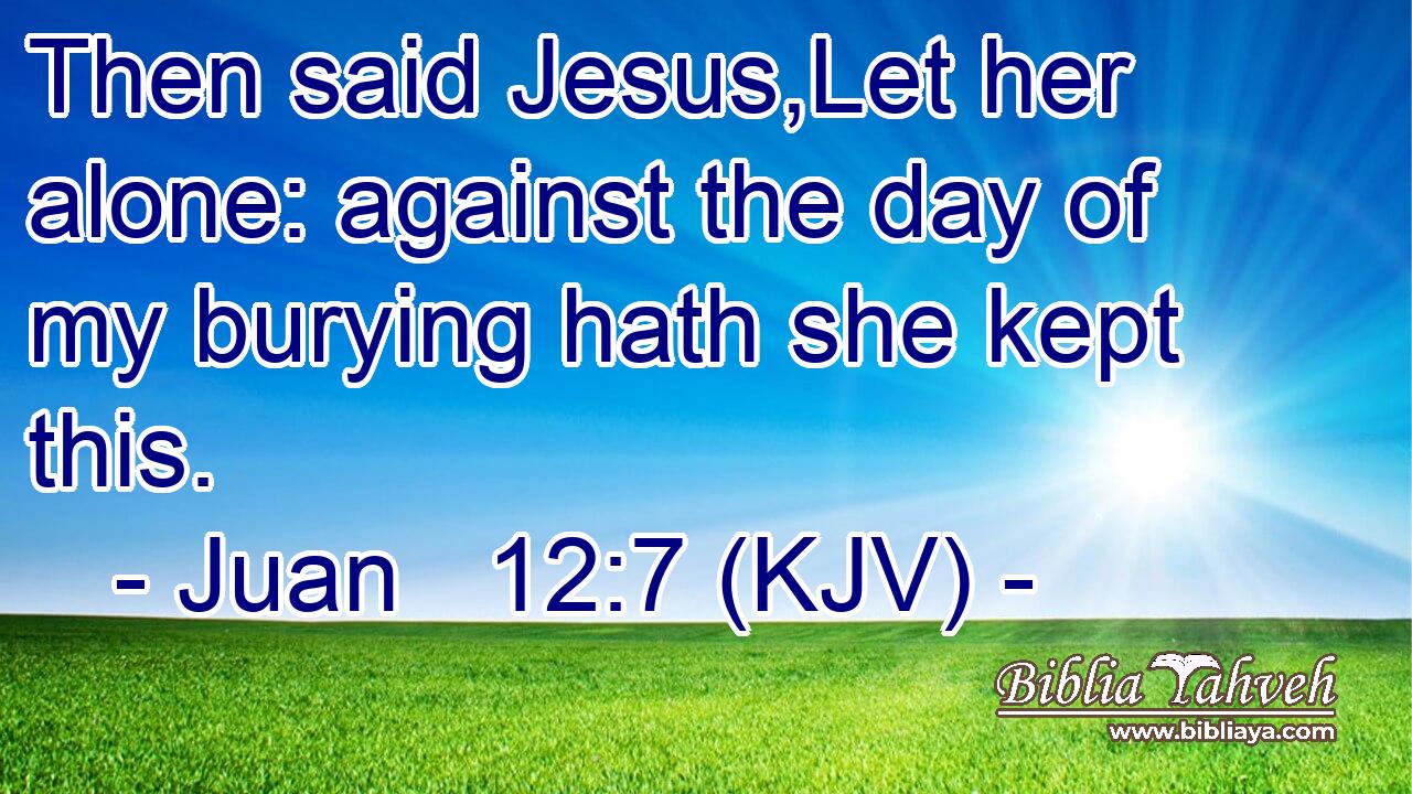 Then said Jesus,Let her alone: against the day of my burying hath she kept this.