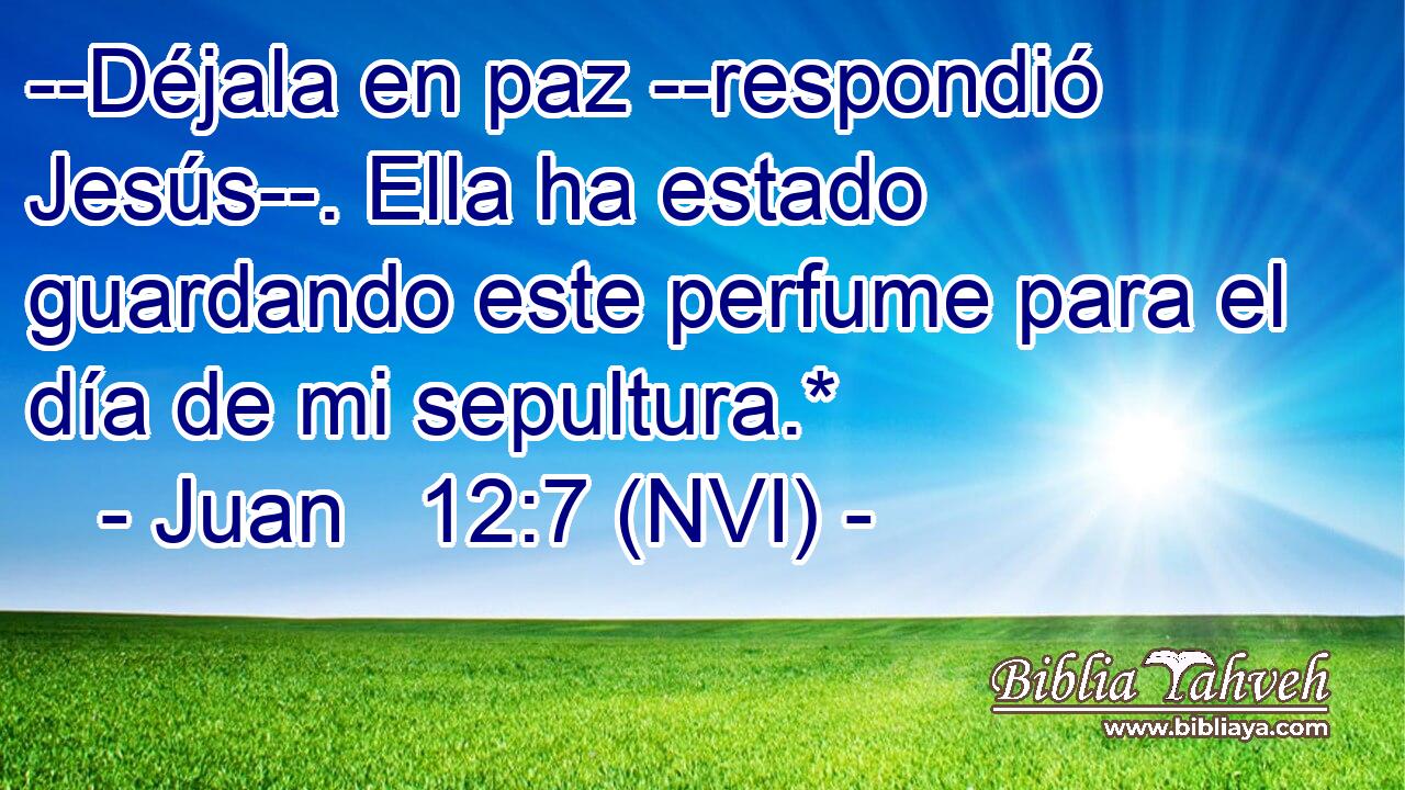  --Déjala en paz --respondió Jesús--. Ella ha estado guardando este perfume para el día de mi sepultura.* 