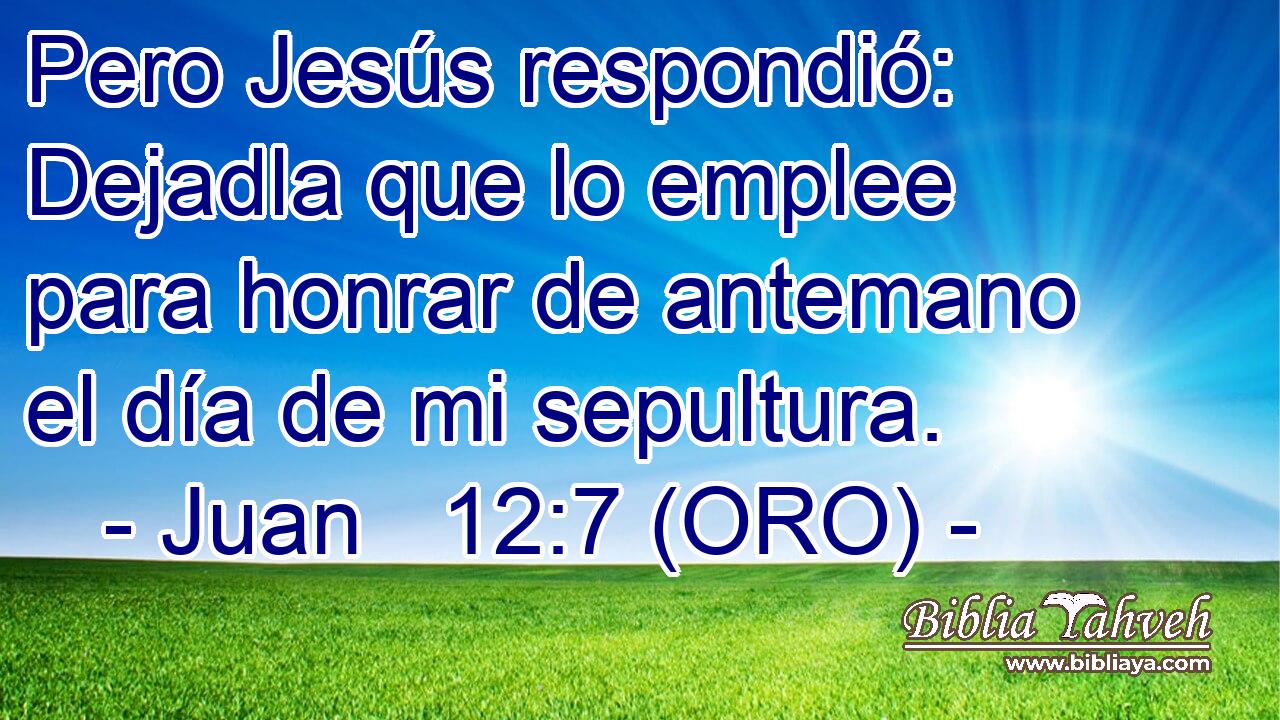  Pero Jesús respondió: Dejadla que lo emplee para honrar de antemano el día de mi sepultura. 