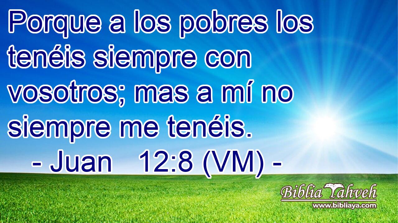  Porque a los pobres los tenéis siempre con vosotros; mas a mí no siempre me tenéis. 