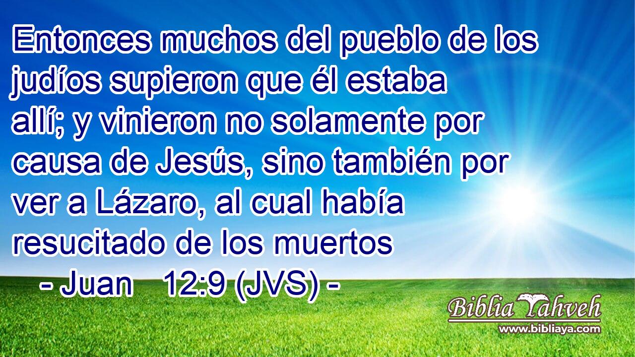Entonces muchos del pueblo de los judíos supieron que él estaba allí; y vinieron no solamente por causa de Jesús, sino también por ver a Lázaro, al cual había resucitado de los muertos