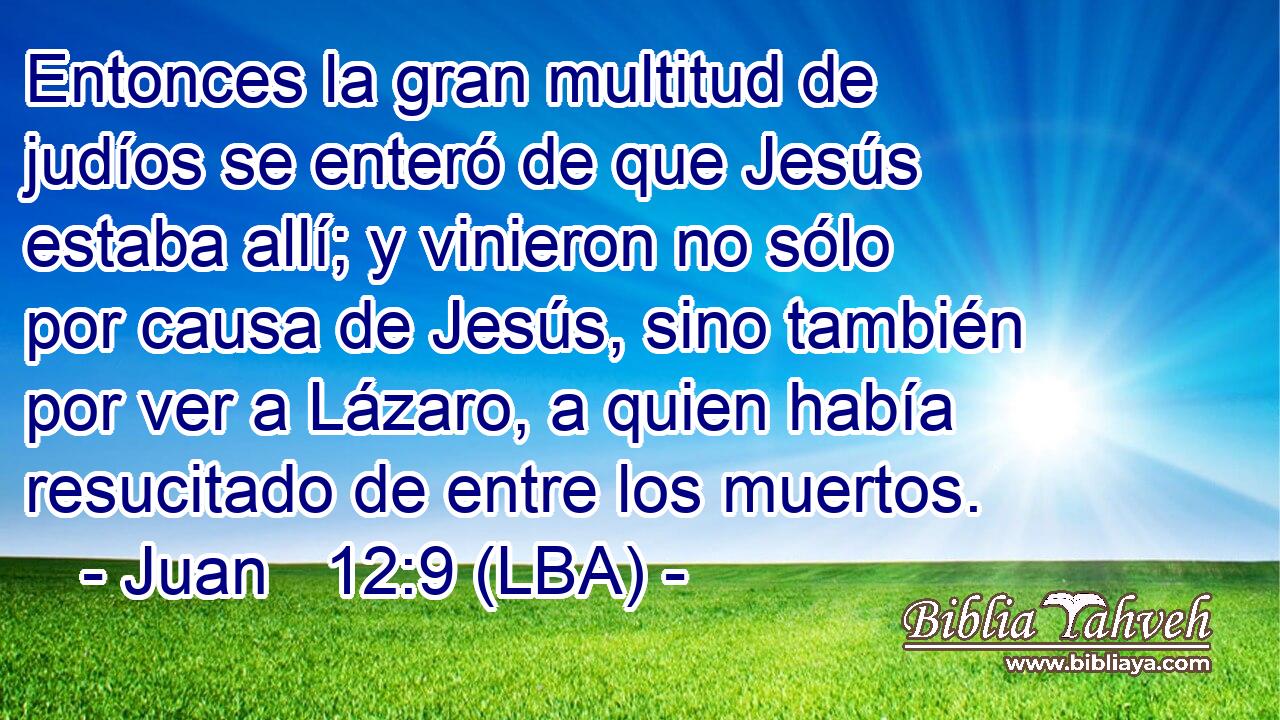 Entonces la gran multitud de judíos se enteró de que Jesús estaba allí; y vinieron no sólo por causa de Jesús, sino también por ver a Lázaro, a quien había resucitado de entre los muertos.